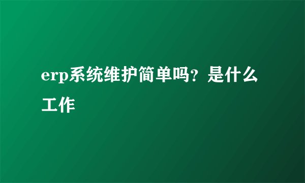 erp系统维护简单吗？是什么工作