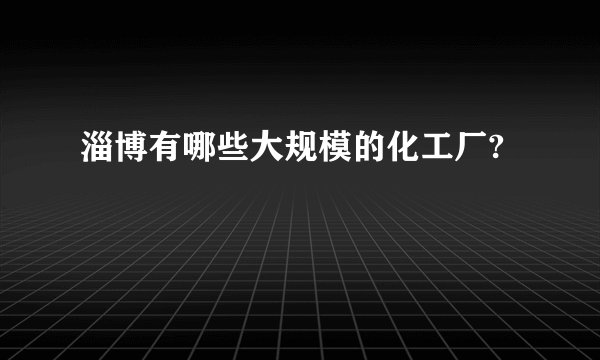 淄博有哪些大规模的化工厂?
