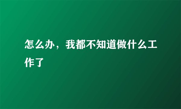 怎么办，我都不知道做什么工作了
