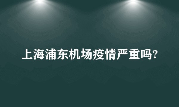 上海浦东机场疫情严重吗?