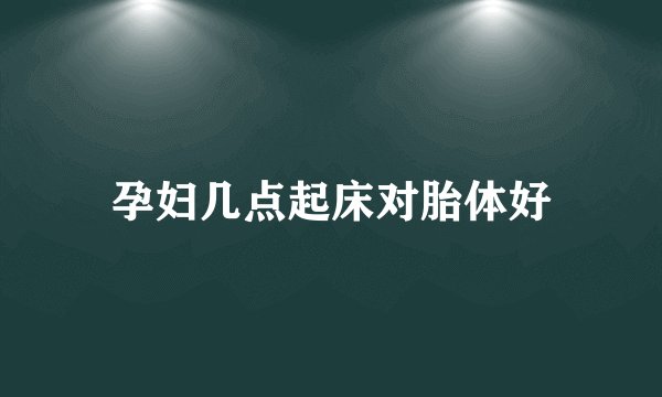 孕妇几点起床对胎体好
