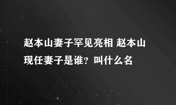 赵本山妻子罕见亮相 赵本山现任妻子是谁？叫什么名