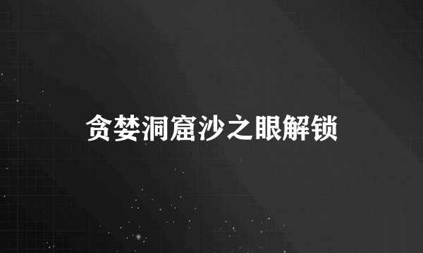 贪婪洞窟沙之眼解锁