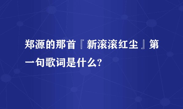 郑源的那首『新滚滚红尘』第一句歌词是什么?