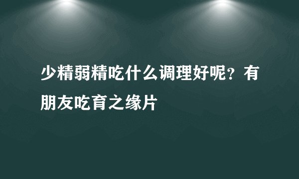 少精弱精吃什么调理好呢？有朋友吃育之缘片