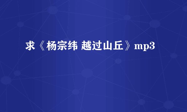 求《杨宗纬 越过山丘》mp3