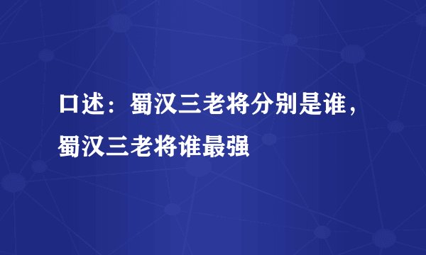 口述：蜀汉三老将分别是谁，蜀汉三老将谁最强