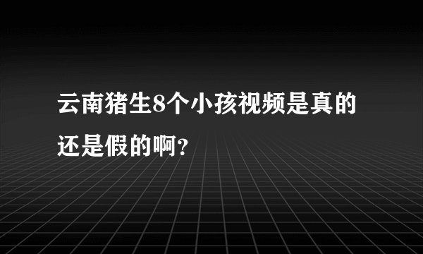 云南猪生8个小孩视频是真的还是假的啊？