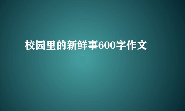 校园里的新鲜事600字作文