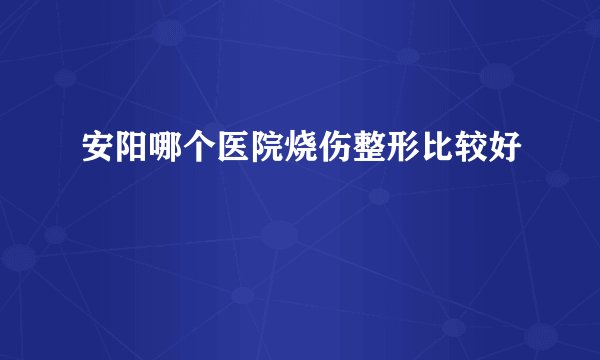 安阳哪个医院烧伤整形比较好