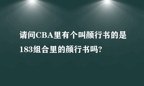 请问CBA里有个叫颜行书的是183组合里的颜行书吗?