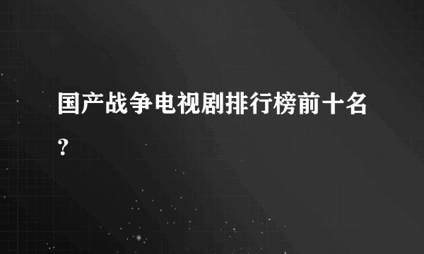国产战争电视剧排行榜前十名？