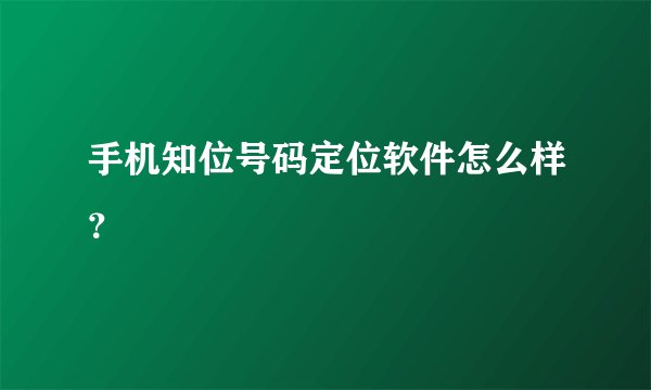 手机知位号码定位软件怎么样?