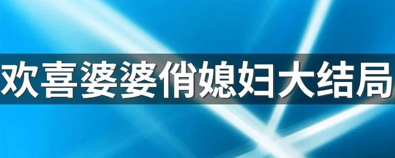 欢喜婆婆俏媳妇大结局 欢喜婆婆俏媳妇分集剧情介绍