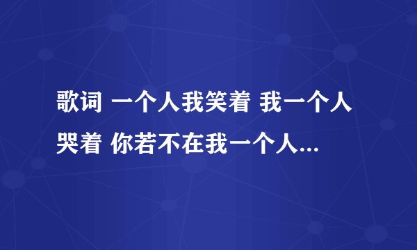 歌词 一个人我笑着 我一个人哭着 你若不在我一个人哭哭笑笑谁又能够看着