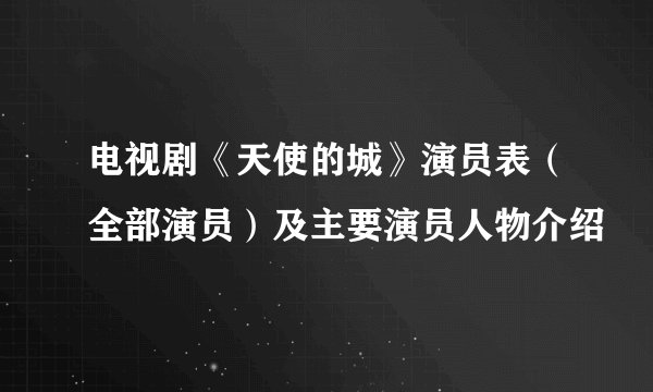 电视剧《天使的城》演员表（全部演员）及主要演员人物介绍