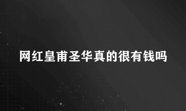 网红皇甫圣华真的很有钱吗