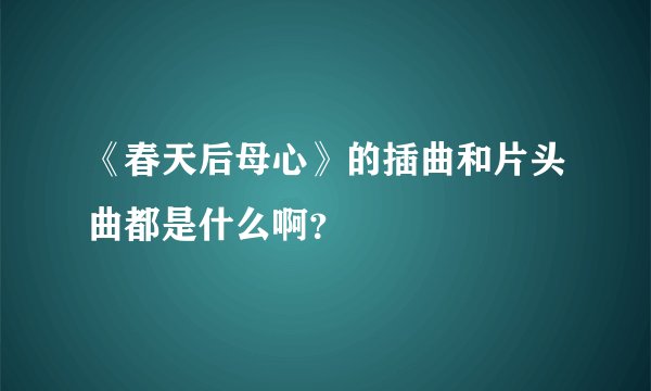《春天后母心》的插曲和片头曲都是什么啊？