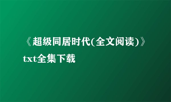 《超级同居时代(全文阅读)》txt全集下载