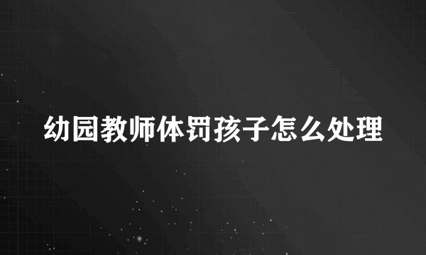 幼园教师体罚孩子怎么处理