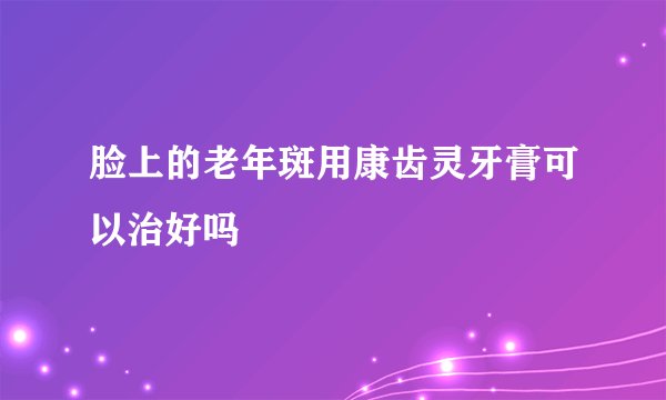 脸上的老年斑用康齿灵牙膏可以治好吗