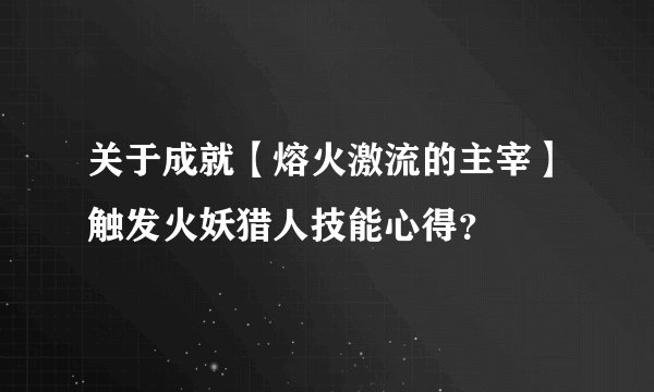 关于成就【熔火激流的主宰】触发火妖猎人技能心得？