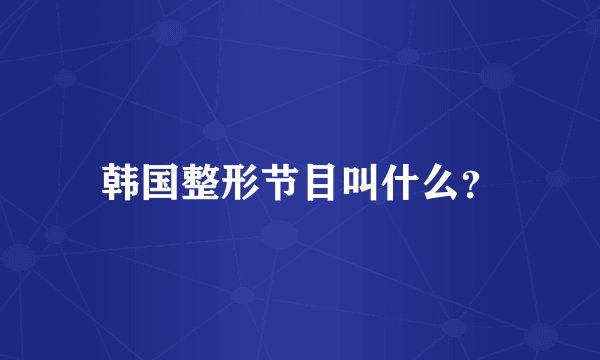 韩国整形节目叫什么？