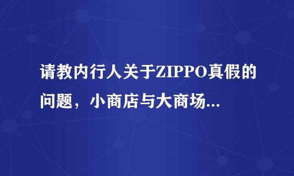 请教内行人关于ZIPPO真假的问题，小商店与大商场的区别何在？