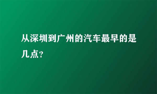 从深圳到广州的汽车最早的是几点？