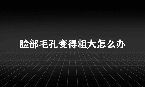 脸部毛孔变得粗大怎么办