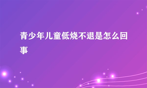 青少年儿童低烧不退是怎么回事