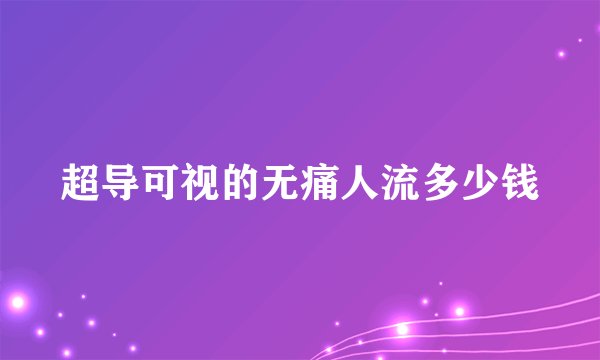 超导可视的无痛人流多少钱