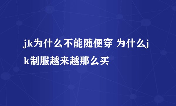 jk为什么不能随便穿 为什么jk制服越来越那么买
