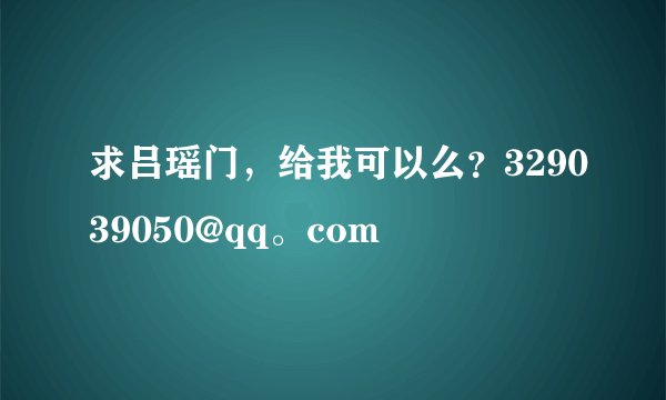 求吕瑶门，给我可以么？329039050@qq。com