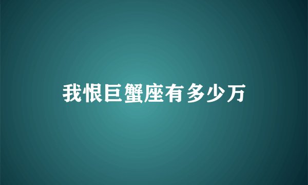 我恨巨蟹座有多少万