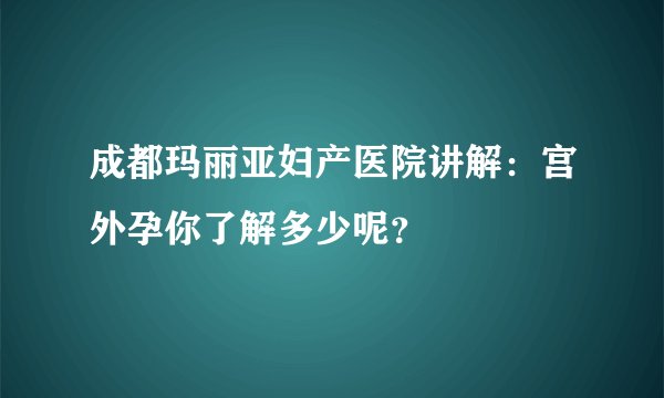 成都玛丽亚妇产医院讲解：宫外孕你了解多少呢？
