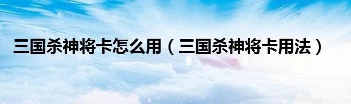 三国杀神将卡怎么用（三国杀神将卡用法）