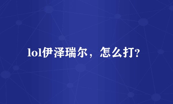 lol伊泽瑞尔,怎么打?