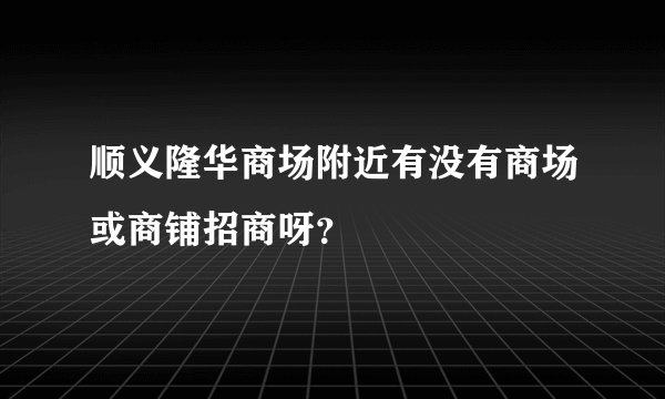 顺义隆华商场附近有没有商场或商铺招商呀？
