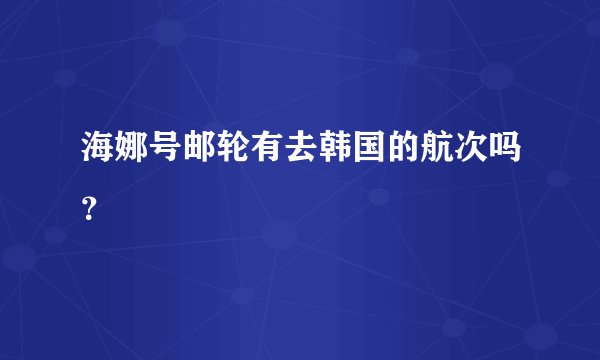 海娜号邮轮有去韩国的航次吗?