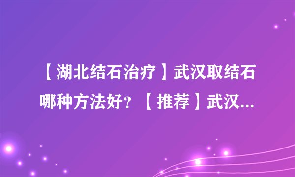 【湖北结石治疗】武汉取结石哪种方法好？【推荐】武汉京都结石医院！