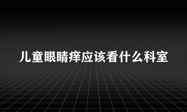儿童眼睛痒应该看什么科室