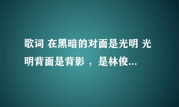 歌词 在黑暗的对面是光明 光明背面是背影 ，是林俊杰唱的，是什么歌啊？如题 谢谢了