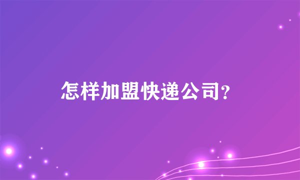 怎样加盟快递公司？