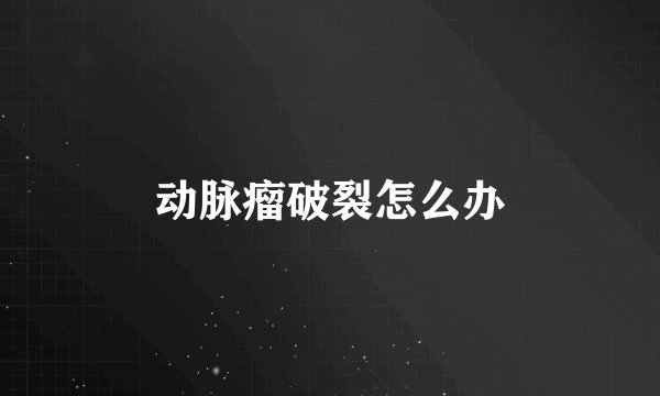 动脉瘤破裂怎么办
