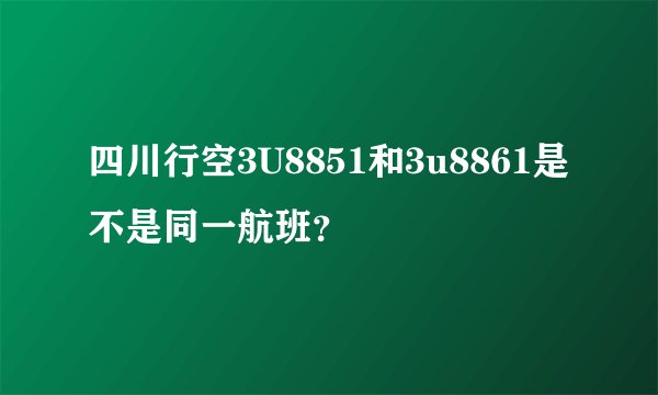 四川行空3U8851和3u8861是不是同一航班？