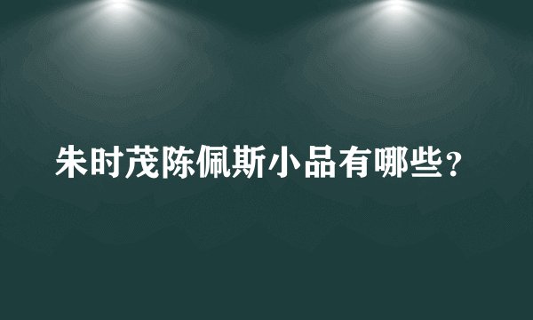 朱时茂陈佩斯小品有哪些？