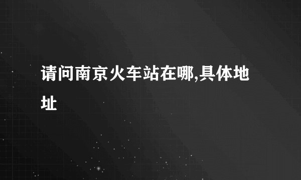 请问南京火车站在哪,具体地址