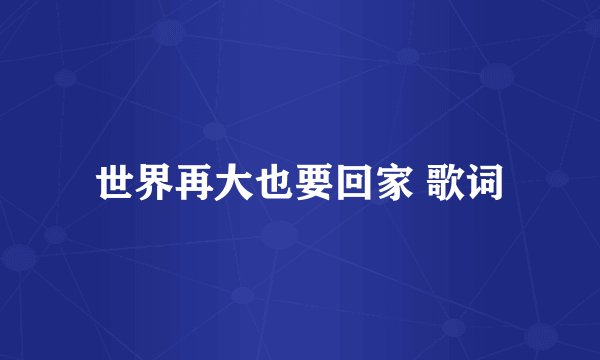 世界再大也要回家 歌词