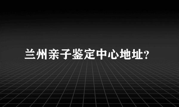 兰州亲子鉴定中心地址？